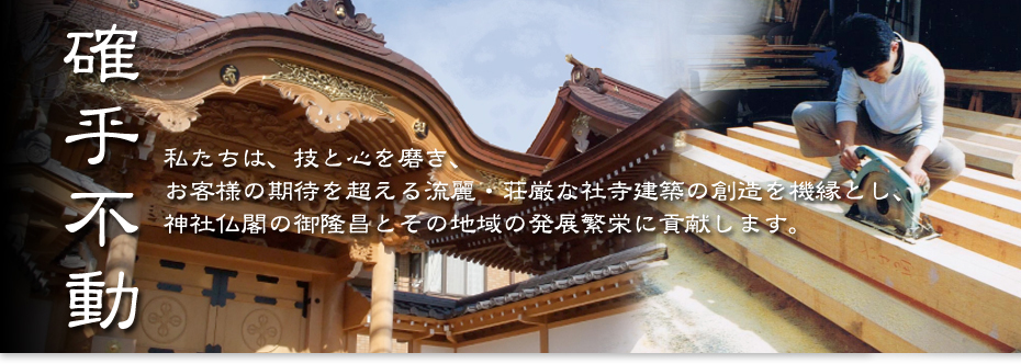 私たちは技と心を磨き、お客様の期待を超える流麗・荘厳な社寺建築の創造を機縁とし、神社仏閣の御隆昌とその地域の発展反映に貢献します。